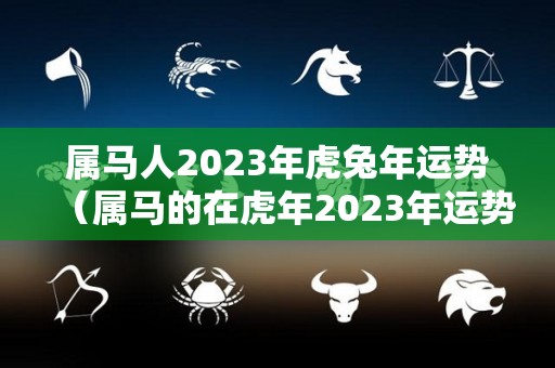 属马人2023年虎兔年运势（属马的在虎年2023年运势如何）