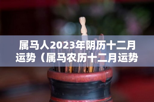 属马人2023年阴历十二月运势（属马农历十二月运势）