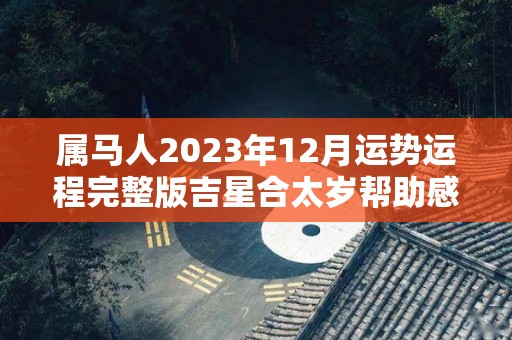 属马人2023年12月运势运程完整版吉星合太岁帮助感情发展（属马在2023年运势怎么样）