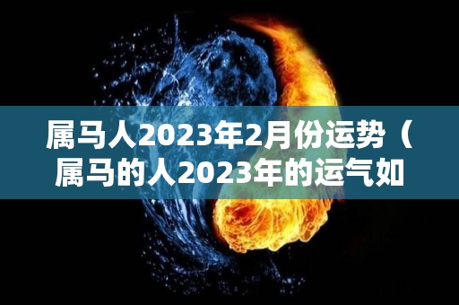 属马人2023年2月份运势（属马的人2023年的运气如何?）