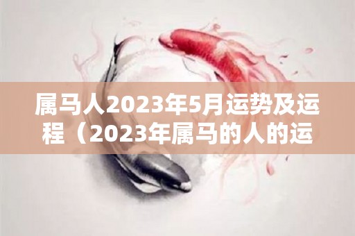 属马人2023年5月运势及运程（2023年属马的人的运势）