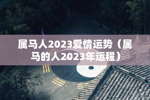 属马人2023爱情运势（属马的人2023年运程）