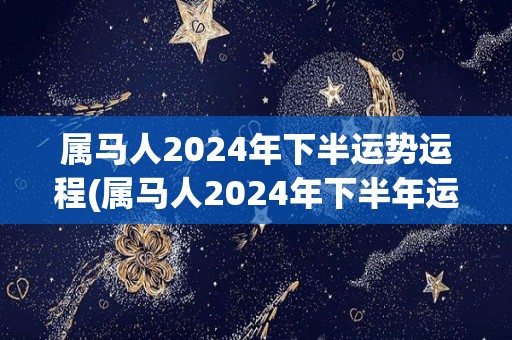 属马人2024年下半运势运程(属马人2024年下半年运势大旺，工作感情两得意)