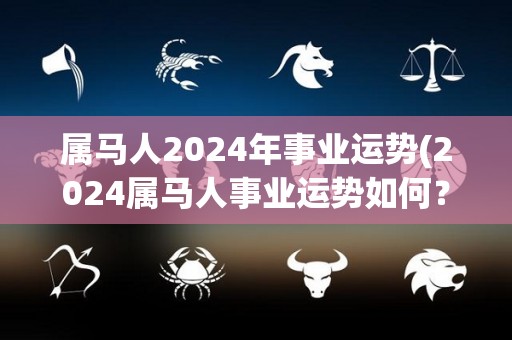 属马人2024年事业运势(2024属马人事业运势如何？)