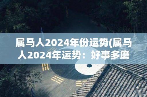 属马人2024年份运势(属马人2024年运势：好事多磨，但收获颇丰)