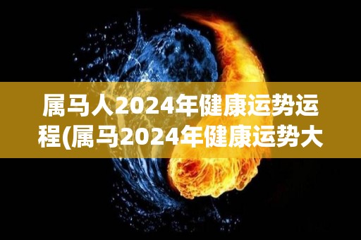 属马人2024年健康运势运程(属马2024年健康运势大揭秘！)