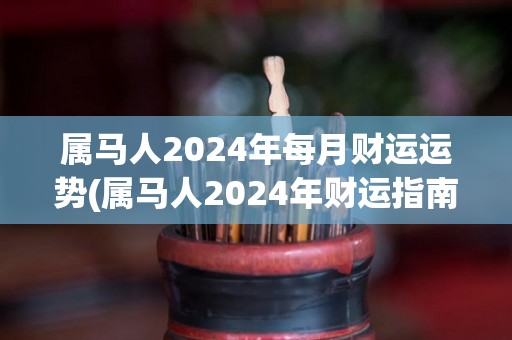 属马人2024年每月财运运势(属马人2024年财运指南)