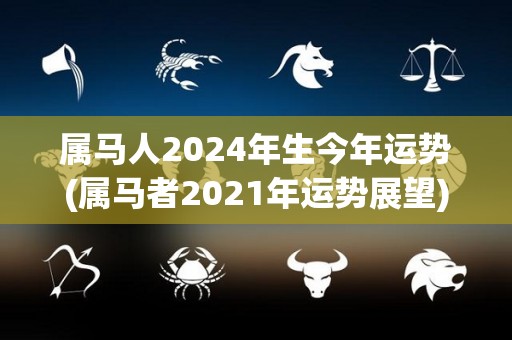 属马人2024年生今年运势(属马者2021年运势展望)