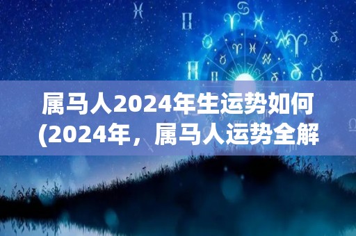 属马人2024年生运势如何(2024年，属马人运势全解析)