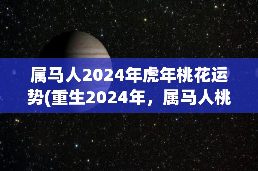 属马人2024年虎年桃花运势(重生2024年，属马人桃花运势如何？)