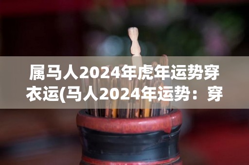 属马人2024年虎年运势穿衣运(马人2024年运势：穿衣运势指南)