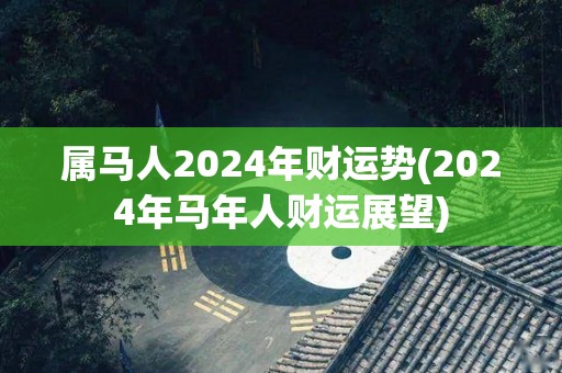 属马人2024年财运势(2024年马年人财运展望)