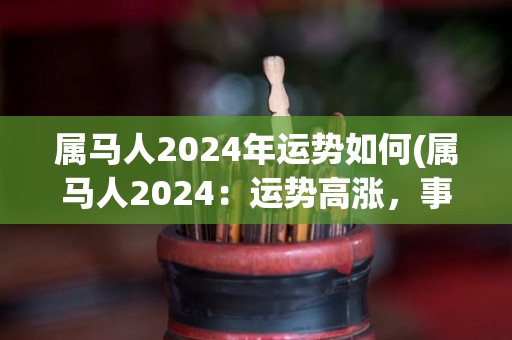 属马人2024年运势如何(属马人2024：运势高涨，事业迎来新机遇)