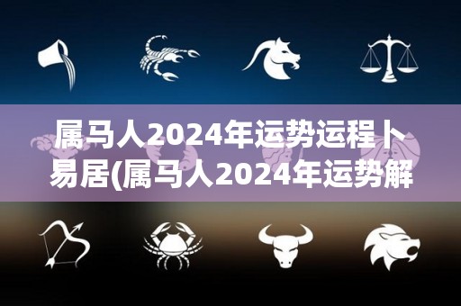 属马人2024年运势运程卜易居(属马人2024年运势解析来了，看看你的命运如何！)