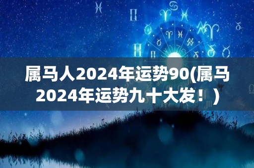 属马人2024年运势90(属马2024年运势九十大发！)