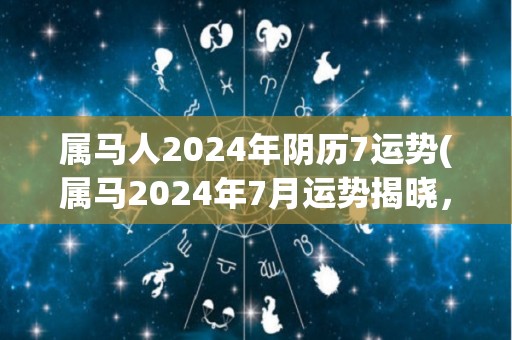 属马人2024年阴历7运势(属马2024年7月运势揭晓，这是你必须了解的！)