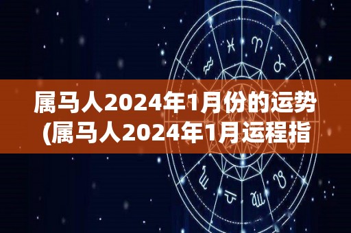 属马人2024年1月份的运势(属马人2024年1月运程指南)