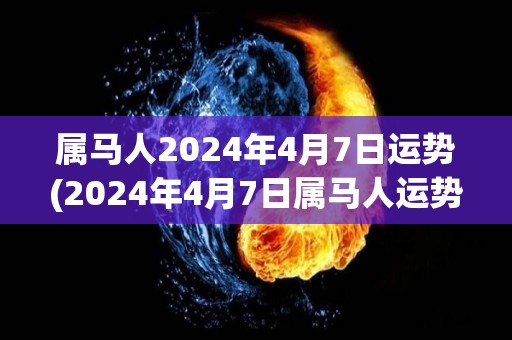 属马人2024年4月7日运势(2024年4月7日属马人运势预测)