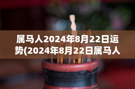 属马人2024年8月22日运势(2024年8月22日属马人运势如何？)