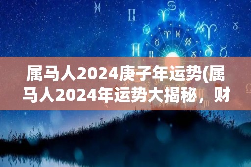 属马人2024庚子年运势(属马人2024年运势大揭秘，财运顺利，事业有成，桃花盛开！)