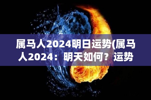 属马人2024明日运势(属马人2024：明天如何？运势详解！)