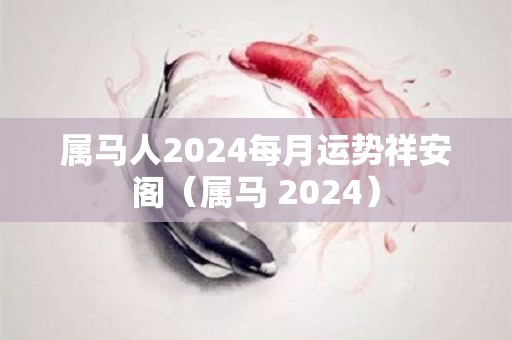 属马人2024每月运势祥安阁（属马 2024）