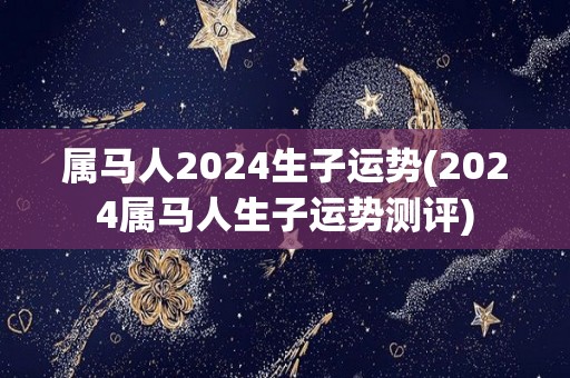 属马人2024生子运势(2024属马人生子运势测评)