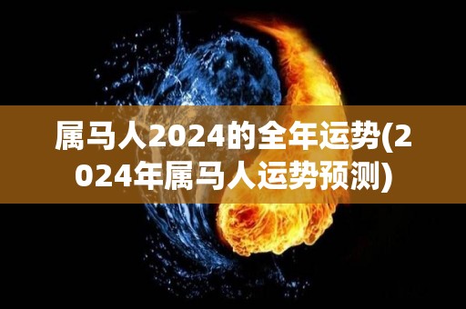 属马人2024的全年运势(2024年属马人运势预测)