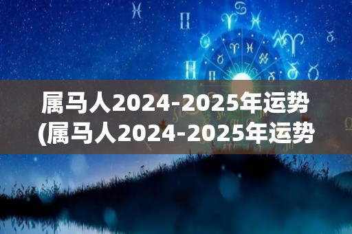 属马人2024-2025年运势(属马人2024-2025年运势大揭秘)