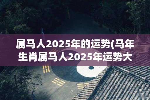 属马人2025年的运势(马年生肖属马人2025年运势大揭秘)