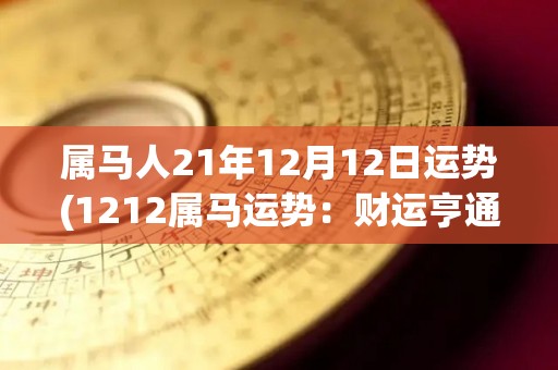 属马人21年12月12日运势(1212属马运势：财运亨通、人缘不错、健康须注意)