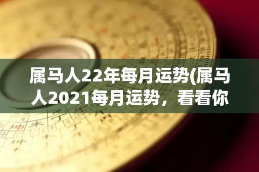 属马人22年每月运势(属马人2021每月运势，看看你的今日运程如何)