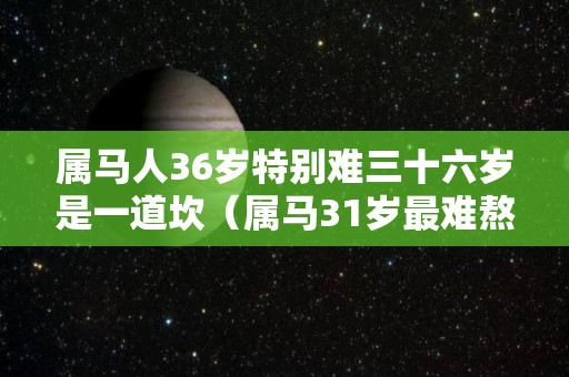 属马人36岁特别难三十六岁是一道坎（属马31岁最难熬）