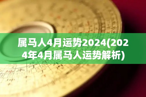 属马人4月运势2024(2024年4月属马人运势解析)