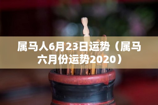 属马人6月23日运势（属马六月份运势2020）