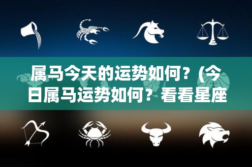 属马今天的运势如何？(今日属马运势如何？看看星座解析)