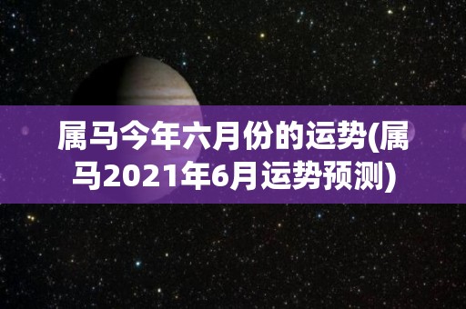 属马今年六月份的运势(属马2021年6月运势预测)