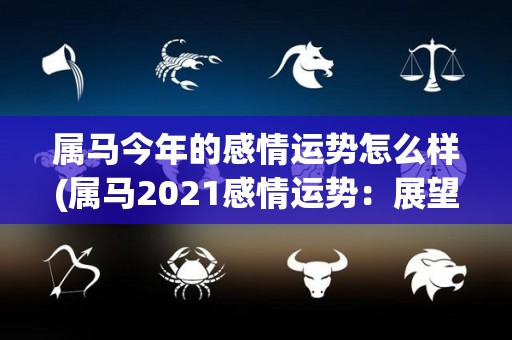 属马今年的感情运势怎么样(属马2021感情运势：展望未来，还需关注四个方面)