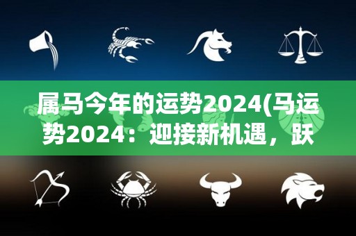 属马今年的运势2024(马运势2024：迎接新机遇，跃升人生巅峰！)