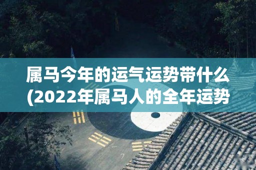 属马今年的运气运势带什么(2022年属马人的全年运势解析)