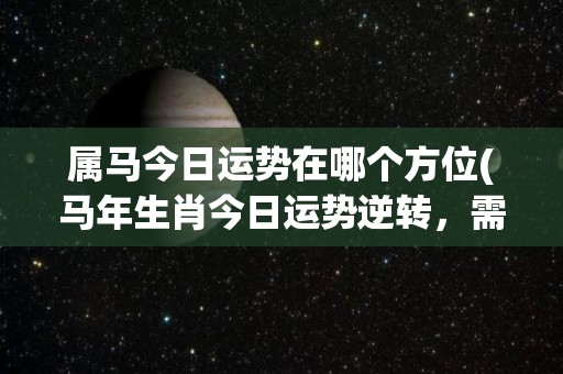 属马今日运势在哪个方位(马年生肖今日运势逆转，需关注南方方位)