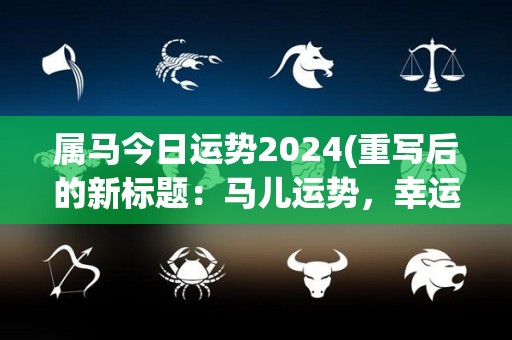 属马今日运势2024(重写后的新标题：马儿运势，幸运星多多，好运连连)