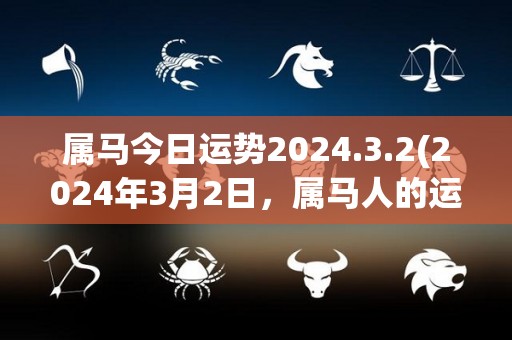 属马今日运势2024.3.2(2024年3月2日，属马人的运势如何？)