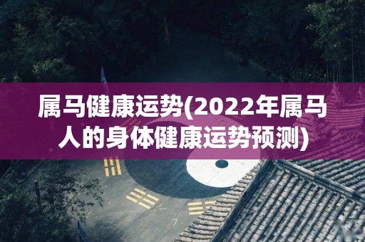 属马健康运势(2022年属马人的身体健康运势预测)