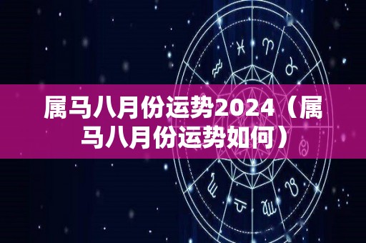 属马八月份运势2024（属马八月份运势如何）