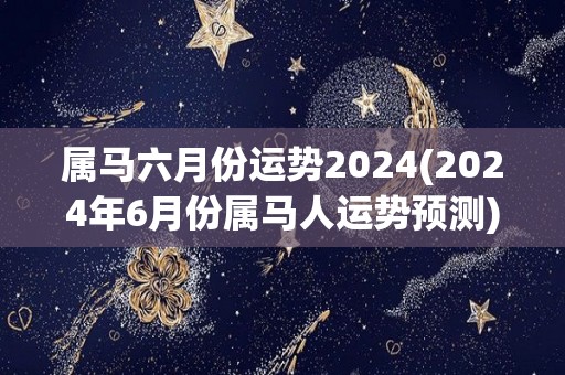 属马六月份运势2024(2024年6月份属马人运势预测)