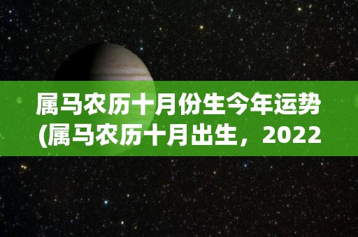 属马农历十月份生今年运势(属马农历十月出生，2022年财运旺盛，工作顺利，情感甜蜜。)