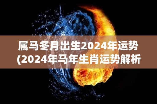 属马冬月出生2024年运势(2024年马年生肖运势解析)