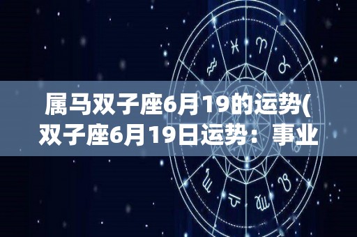 属马双子座6月19的运势(双子座6月19日运势：事业顺利，财运亨通)