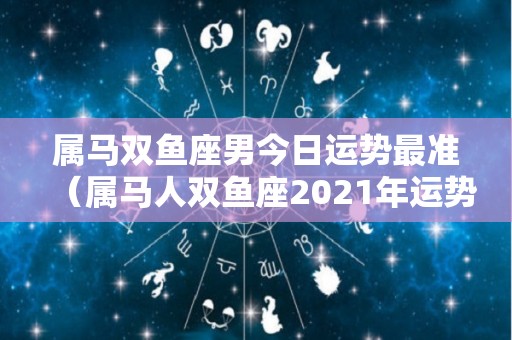 属马双鱼座男今日运势最准（属马人双鱼座2021年运势）